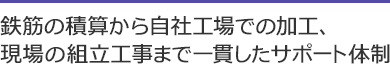 鉄筋の積算から自社工場での加工、現場の組立工事まで一貫したサポート体制